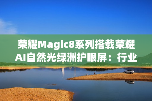 荣耀Magic8系列搭载荣耀AI自然光绿洲护眼屏：行业首发专业级环境光检测
