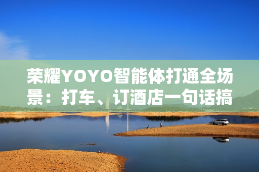 荣耀YOYO智能体打通全场景：打车、订酒店一句话搞定