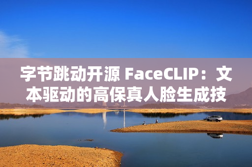 字节跳动开源 FaceCLIP：文本驱动的高保真人脸生成技术上线