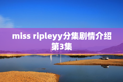 miss ripleyy分集剧情介绍第3集