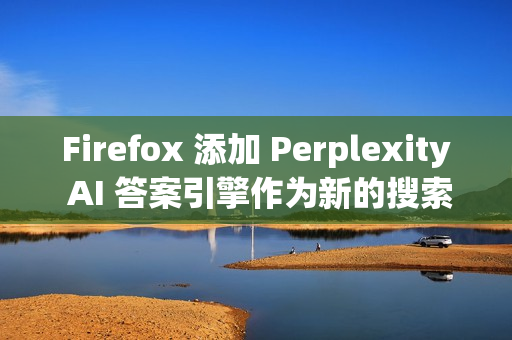 Firefox 添加 Perplexity AI 答案引擎作为新的搜索选项