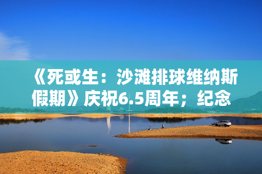 《死或生：沙滩排球维纳斯假期》庆祝6.5周年；纪念穿搭抽卡最多免费70抽