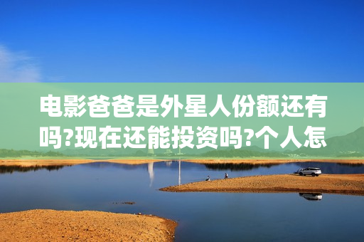 电影爸爸是外星人份额还有吗?现在还能投资吗?个人怎么参与?(爸爸是外星人导演是谁)