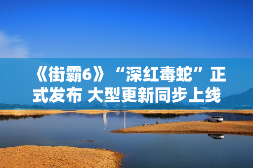 《街霸6》“深红毒蛇”正式发布 大型更新同步上线