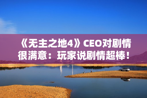 《无主之地4》CEO对剧情很满意：玩家说剧情超棒！