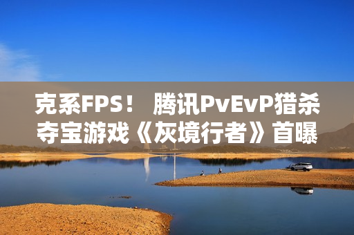 克系FPS! 腾讯PvEvP猎杀夺宝游戏《灰境行者》首曝PV与实机演示 克系FPS! 腾讯PvEvP猎杀夺宝游戏《灰境行者》首曝PV与实机演示
