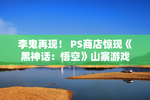 李鬼再现！ PS商店惊现《黑神话：悟空》山寨游戏