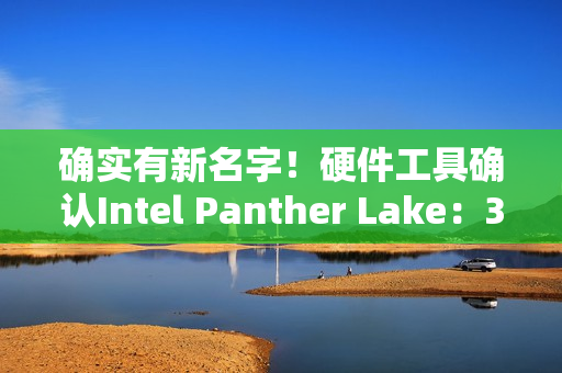 确实有新名字！硬件工具确认Intel Panther Lake：3个系列12个版本