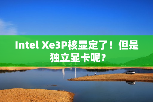 Intel Xe3P核显定了！但是 独立显卡呢？