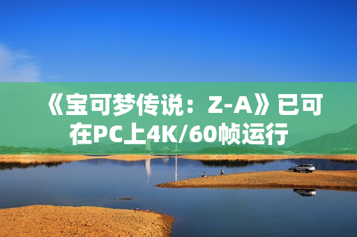 《宝可梦传说：Z-A》已可在PC上4K/60帧运行