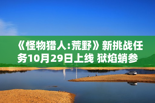 《怪物猎人:荒野》新挑战任务10月29日上线 狱焰蛸参战