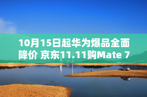 10月15日起华为爆品全面降价 京东11.11购Mate 70 Pro+到手价6699元