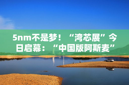 5nm不是梦！“湾芯展”今日启幕：“中国版阿斯麦”新凯来将亮相 官方称有惊喜