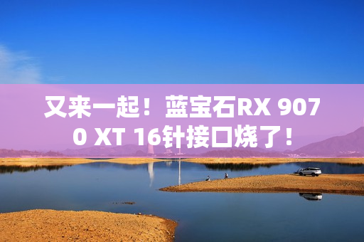 又来一起！蓝宝石RX 9070 XT 16针接口烧了！