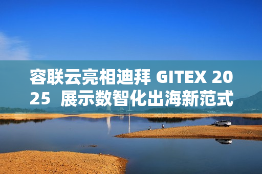 容联云亮相迪拜 GITEX 2025  展示数智化出海新范式