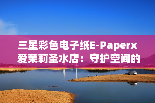 三星彩色电子纸E-Paperx 爱茉莉圣水店:守护空间的本真之美 三星彩色电子纸E-Paperx 爱茉莉圣水店:守护空间的本真之美