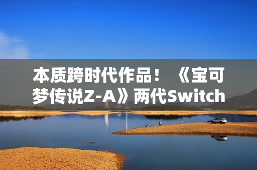 本质跨时代作品！ 《宝可梦传说Z-A》两代Switch对比