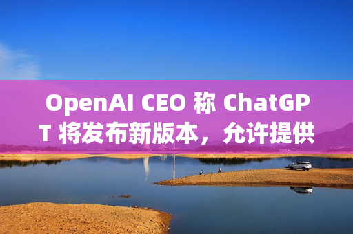 OpenAI CEO 称 ChatGPT 将发布新版本，允许提供成人内容