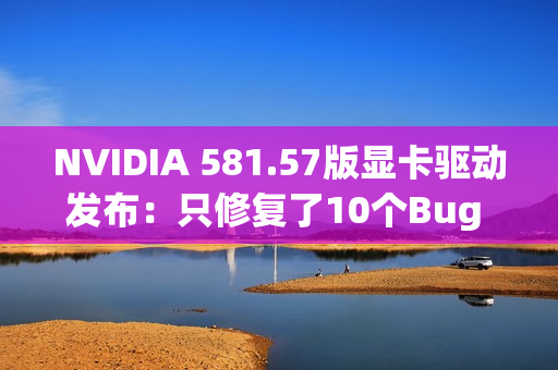 NVIDIA 581.57版显卡驱动发布：只修复了10个Bug 包括黑猴