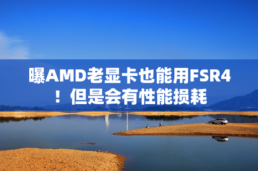 曝AMD老显卡也能用FSR4！但是会有性能损耗