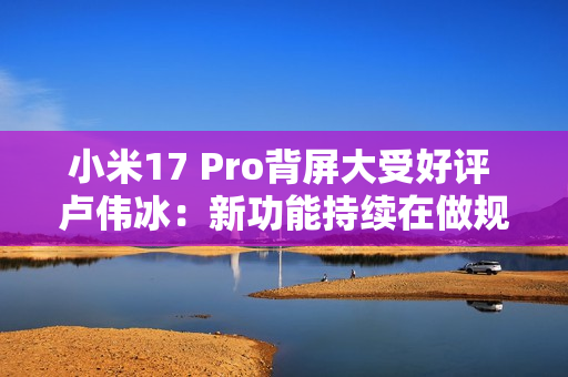 小米17 Pro背屏大受好评 卢伟冰：新功能持续在做规划和开发