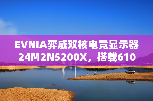 EVNIA弈威双核电竞显示器24M2N5200X,搭载610Hz超高刷新率 EVNIA弈威双核电竞显示器24M2N5200X,搭载610Hz超高刷新率