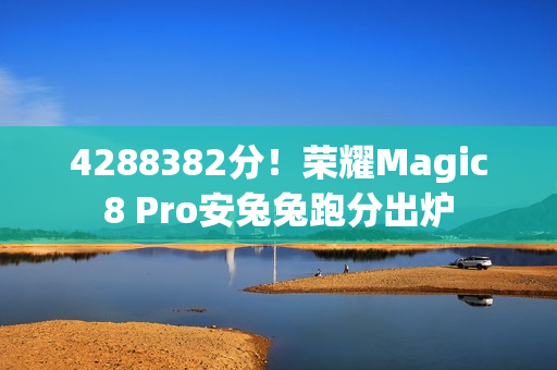 4288382分!荣耀Magic8 Pro安兔兔跑分出炉 4288382分!荣耀Magic8 Pro安兔兔跑分出炉