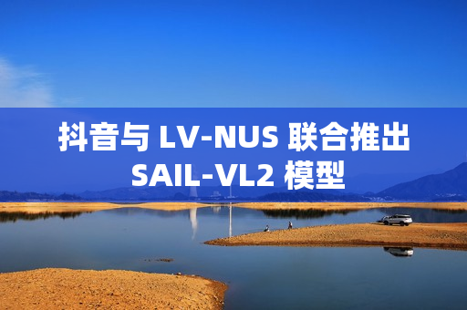 抖音与 LV-NUS 联合推出 SAIL-VL2 模型