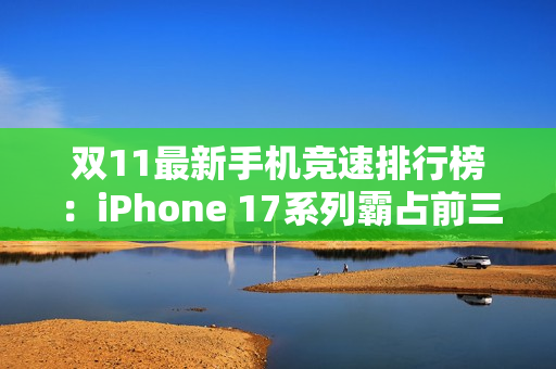 双11最新手机竞速排行榜：iPhone 17系列霸占前三