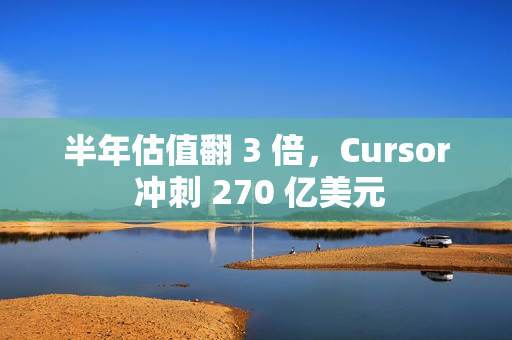 半年估值翻 3 倍，Cursor 冲刺 270 亿美元