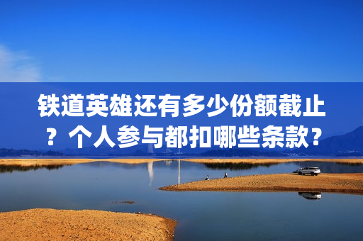 铁道英雄还有多少份额截止？个人参与都扣哪些条款？制作成本多少？(铁道英雄编剧)