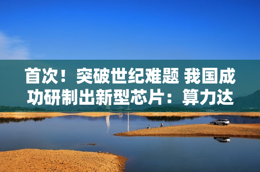 首次！突破世纪难题 我国成功研制出新型芯片：算力达顶级GPU的1000倍以上