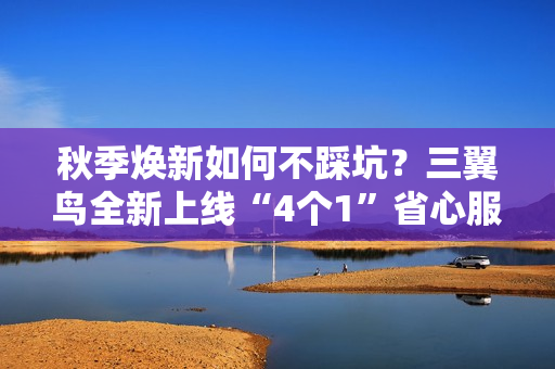 秋季焕新如何不踩坑？三翼鸟全新上线“4个1”省心服务