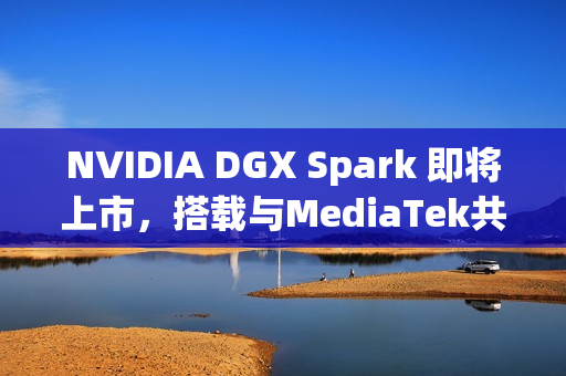 NVIDIA DGX Spark 即将上市,搭载与MediaTek共同设计的 GB10 超级芯片 NVIDIA DGX Spark 即将上市,搭载与MediaTek共同设计的 GB10 超级芯片