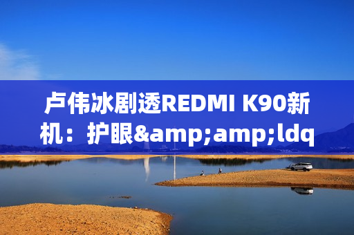 卢伟冰剧透REDMI K90新机：护眼&amp;ldquo;很强&amp;rdquo; 10月底发布？
