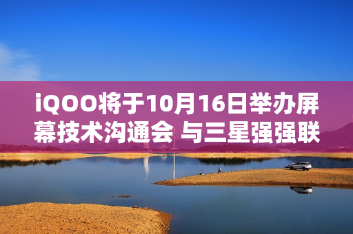 iQOO将于10月16日举办屏幕技术沟通会 与三星强强联合