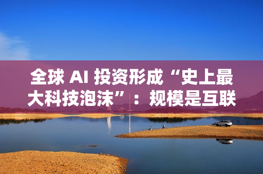 全球 AI 投资形成“史上最大科技泡沫”:规模是互联网泡沫的 17 倍 全球 AI 投资形成“史上最大科技泡沫”:规模是互联网泡沫的 17 倍