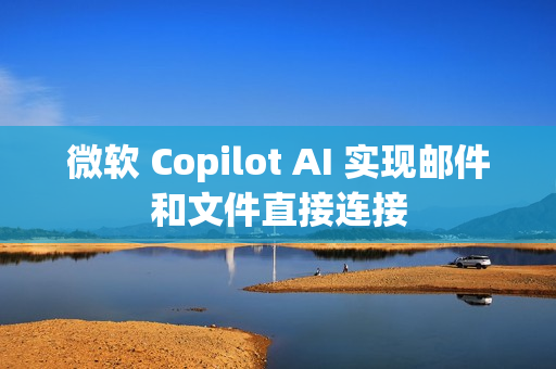 微软 Copilot AI 实现邮件和文件直接连接