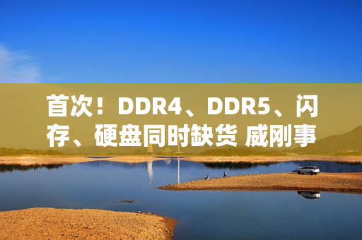 首次！DDR4、DDR5、闪存、硬盘同时缺货 威刚事长直呼：很头痛