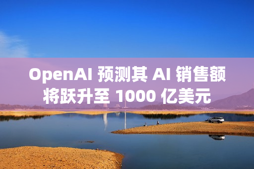 OpenAI 预测其 AI 销售额将跃升至 1000 亿美元