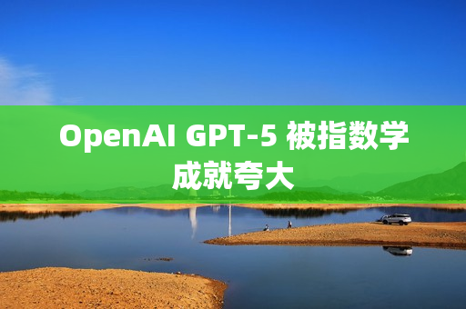 OpenAI GPT-5 被指数学成就夸大