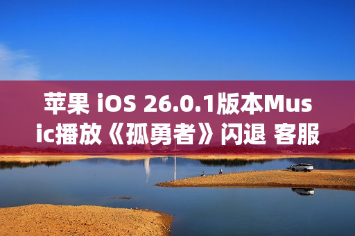 苹果 iOS 26.0.1版本Music播放《孤勇者》闪退 客服:这是兼容性bug 不影响正常使用 苹果 iOS 26.0.1版本Music播放《孤勇者》闪退 客服:这是兼容性bug 不影响正常使用