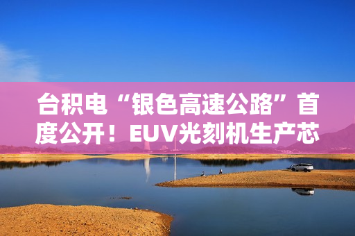 台积电“银色高速公路”首度公开！EUV光刻机生产芯片全程曝光