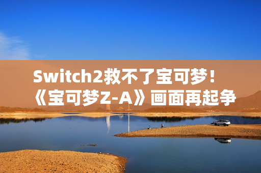 Switch2救不了宝可梦！ 《宝可梦Z-A》画面再起争议