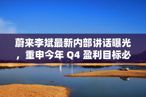 蔚来李斌最新内部讲话曝光，重申今年 Q4 盈利目标必须实现