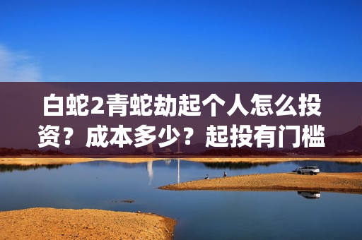 白蛇2青蛇劫起个人怎么投资？成本多少？起投有门槛吗(白蛇2青蛇劫起司马官人是谁)