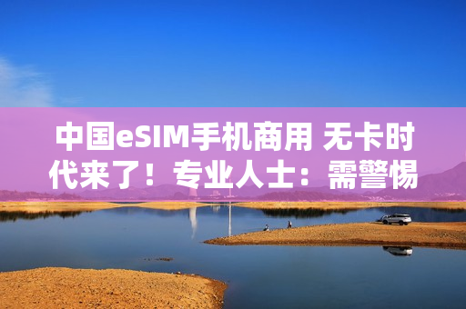 中国eSIM手机商用 无卡时代来了！专业人士：需警惕安全风险
