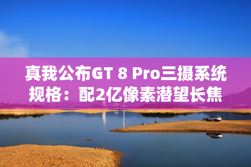 真我公布GT 8 Pro三摄系统规格：配2亿像素潜望长焦
