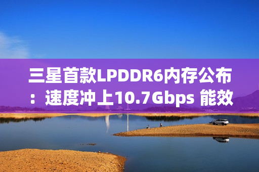 三星首款LPDDR6内存公布:速度冲上10.7Gbps 能效高了20% 三星首款LPDDR6内存公布:速度冲上10.7Gbps 能效高了20%