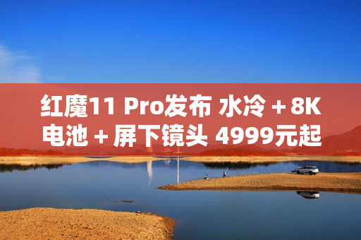 红魔11 Pro发布 水冷＋8K电池＋屏下镜头 4999元起售